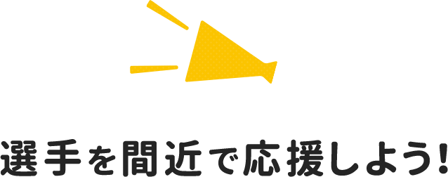 選手を間近で応援しよう！