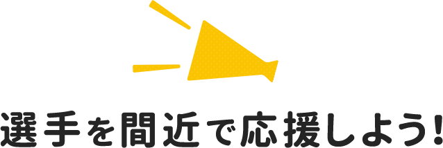 選手を間近で応援しよう！
