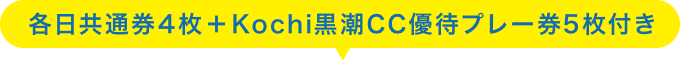 各日共通券4枚＋Kochi黒潮CC優待プレー券5枚付き