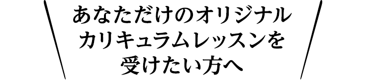 あなただけのオリジナルカリキュラムレッスンを受けたい方へ
