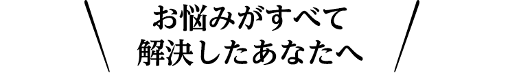お悩みがすべて解決したあなたへ