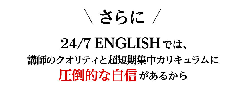 24/7 ENGLISHでは、講師のクオリティと超短期集中カリキュラムに圧倒的な自信があるから