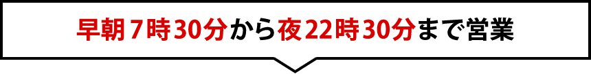 早朝7時30分から夜22時30分まで営業