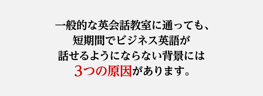 一般的な英会話教室に通っても、短期間でビジネス英語が話せるようにならない背景には3つの原因があります。