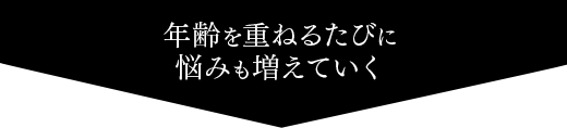 年齢を重ねるたびに悩みも増えていく