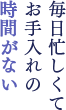 毎日忙しくてお手入れの時間がない