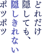どれだけ隠しても、隠しきれないポツポツ