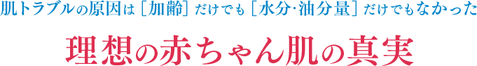 肌トラブルの原因は［加齢］だけでも［水分・油分量］だけでもなかった 理想の赤ちゃん肌の真実