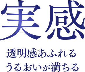 実感 透明感あふれる うるおいが満ちる
