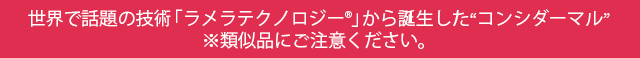 世界で話題の技術「ラメラテクノロジー®」から誕生したコンシダマール※類似品にご注意ください。