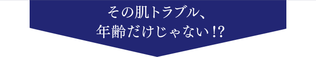 その肌トラブル、年齢だけじゃない！？