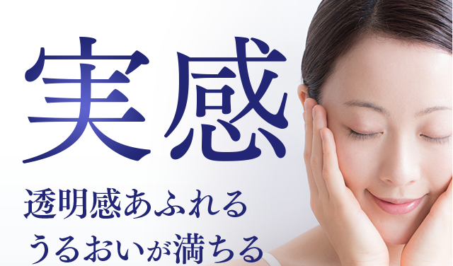 実感 透明感あふれる うるおいが満ちる