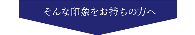 そんな印象をお持ちの方へ