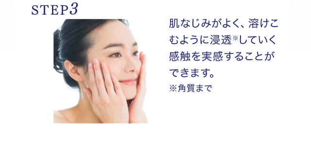 STEP3 肌なじみがよく、溶けこむように浸透※していく感触を実感することができます。※角質まで
